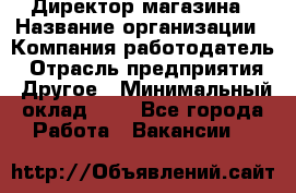 Директор магазина › Название организации ­ Компания-работодатель › Отрасль предприятия ­ Другое › Минимальный оклад ­ 1 - Все города Работа » Вакансии   